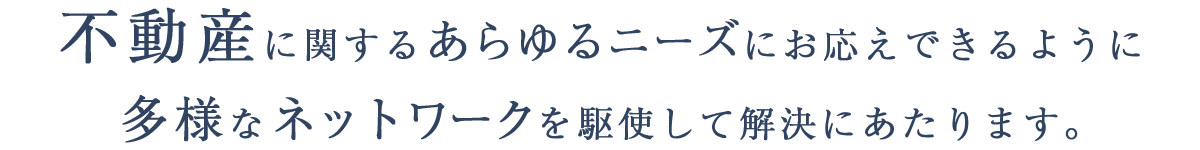 不動産に関するあらゆるニーズにお応えできるように多様なネットワークを駆使して解決にあたります。
